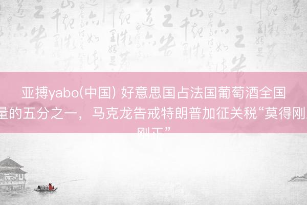 亚搏yabo(中国) 好意思国占法国葡萄酒全国销量的五分之一，马克龙告戒特朗普加征关税“莫得刚正”