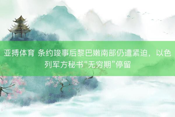 亚搏体育 条约竣事后黎巴嫩南部仍遭紧迫，以色列军方秘书“无穷期”停留
