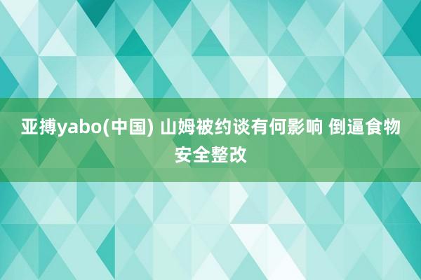 亚搏yabo(中国) 山姆被约谈有何影响 倒逼食物安全整改