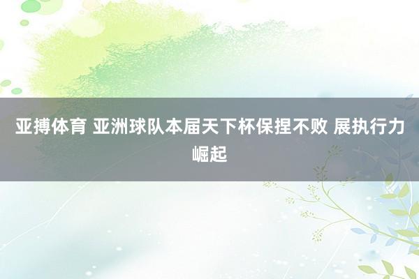 亚搏体育 亚洲球队本届天下杯保捏不败 展执行力崛起