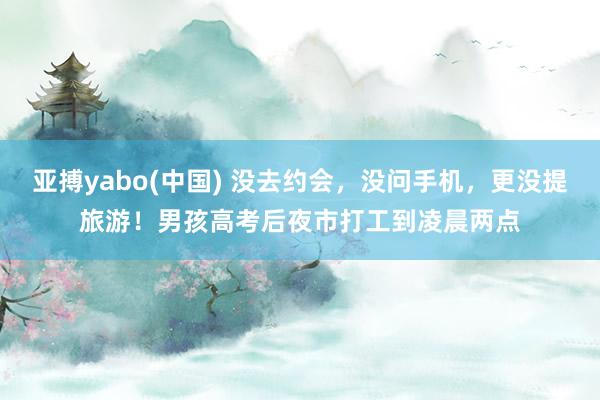 亚搏yabo(中国) 没去约会，没问手机，更没提旅游！男孩高考后夜市打工到凌晨两点