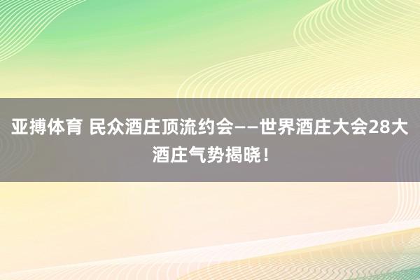 亚搏体育 民众酒庄顶流约会——世界酒庄大会28大酒庄气势揭晓！
