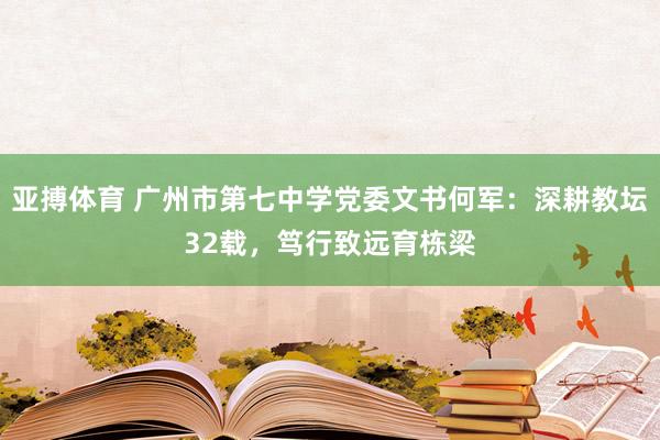 亚搏体育 广州市第七中学党委文书何军：深耕教坛32载，笃行致远育栋梁