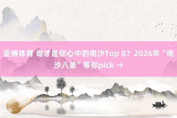 亚搏体育 谁才是你心中的南沙Top 8？2026年“南沙八景”等你pick →
