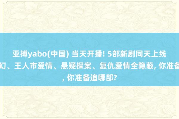 亚搏yabo(中国) 当天开播! 5部新剧同天上线， 古装玄幻、王人市爱情、悬疑探案、复仇爱情全隐蔽， 你准备追哪部?