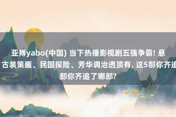 亚搏yabo(中国) 当下热播影视剧五强争霸! 悬疑笑剧、古装策画、民国探险、芳华调治透顶有， 这5部你齐追了哪部?