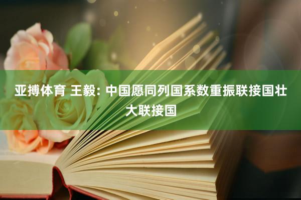 亚搏体育 王毅: 中国愿同列国系数重振联接国壮大联接国
