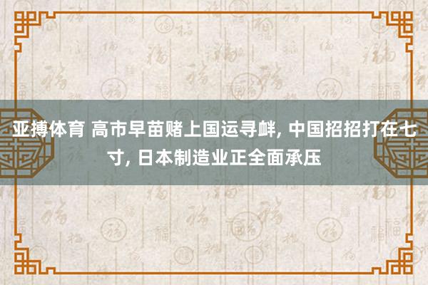 亚搏体育 高市早苗赌上国运寻衅， 中国招招打在七寸， 日本制造业正全面承压