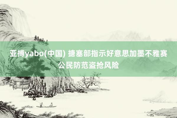 亚搏yabo(中国) 搪塞部指示好意思加墨不雅赛公民防范盗抢风险
