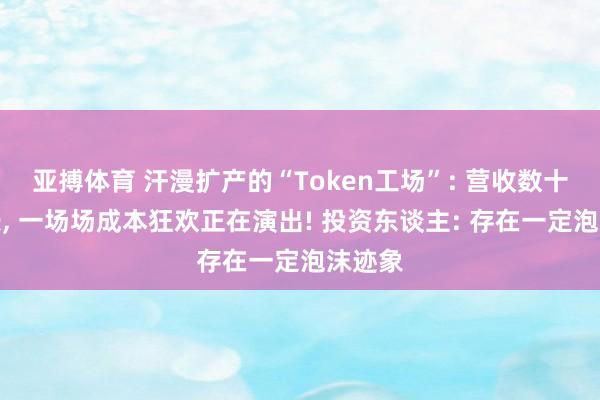 亚搏体育 汗漫扩产的“Token工场”: 营收数十倍增长， 一场场成本狂欢正在演出! 投资东谈主: 存在一定泡沫迹象