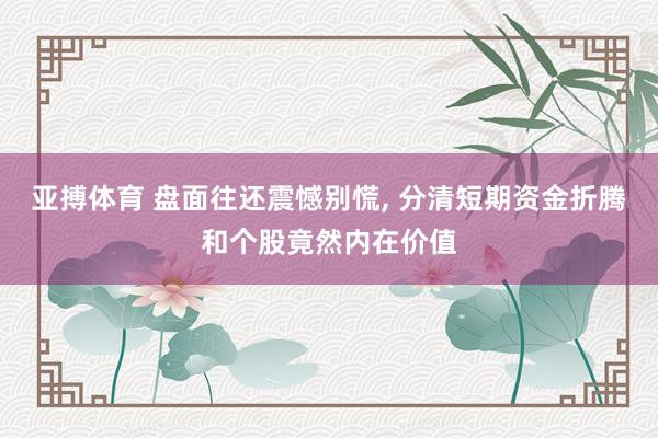 亚搏体育 盘面往还震憾别慌， 分清短期资金折腾和个股竟然内在价值