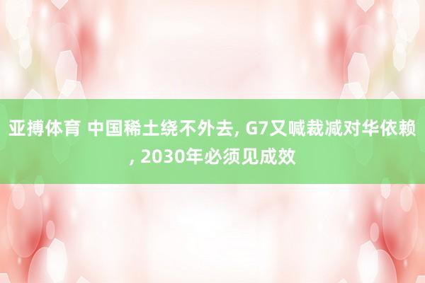 亚搏体育 中国稀土绕不外去， G7又喊裁减对华依赖， 2030年必须见成效