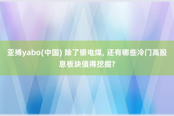 亚搏yabo(中国) 除了银电煤, 还有哪些冷门高股息板块值得挖掘?