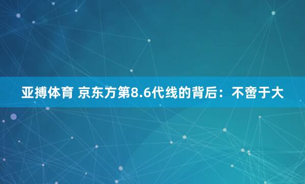 亚搏体育 京东方第8.6代线的背后：不啻于大