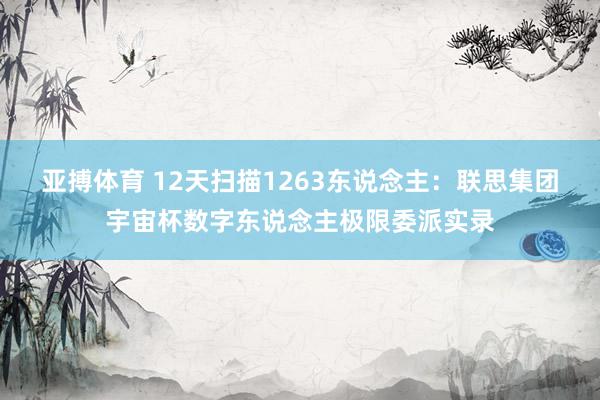 亚搏体育 12天扫描1263东说念主：联思集团宇宙杯数字东说念主极限委派实录