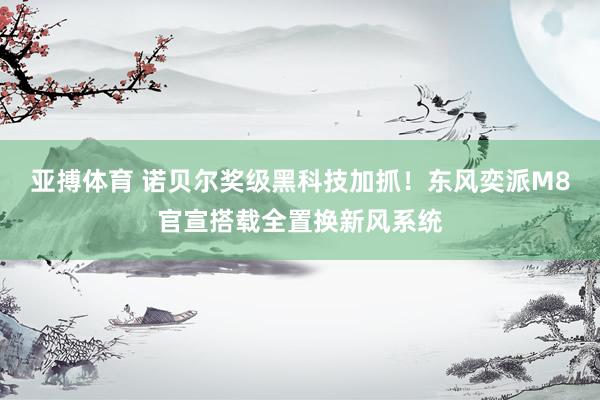 亚搏体育 诺贝尔奖级黑科技加抓!东风奕派M8官宣搭载全置换新风系统