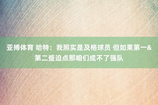 亚搏体育 哈特：我照实是及格球员 但如果第一&第二蹙迫点那咱们成不了强队