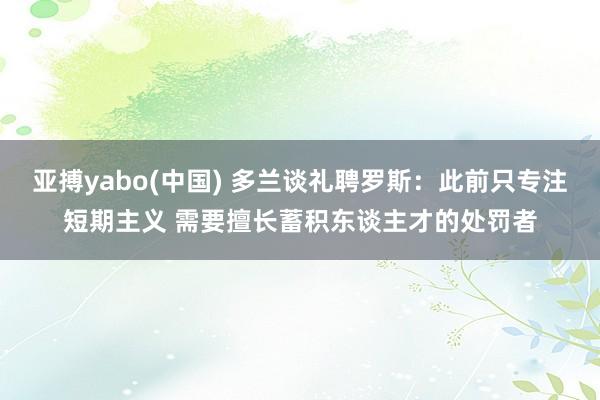 亚搏yabo(中国) 多兰谈礼聘罗斯：此前只专注短期主义 需要擅长蓄积东谈主才的处罚者