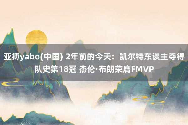 亚搏yabo(中国) 2年前的今天：凯尔特东谈主夺得队史第18冠 杰伦·布朗荣膺FMVP