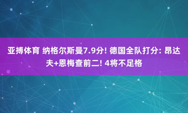 亚搏体育 纳格尔斯曼7.9分! 德国全队打分: 昂达夫+恩梅查前二! 4将不足格