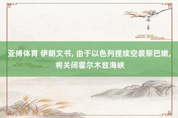 亚搏体育 伊朗文书, 由于以色列捏续空袭黎巴嫩, 将关闭霍尔木兹海峡
