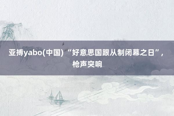 亚搏yabo(中国) “好意思国跟从制闭幕之日”, 枪声突响